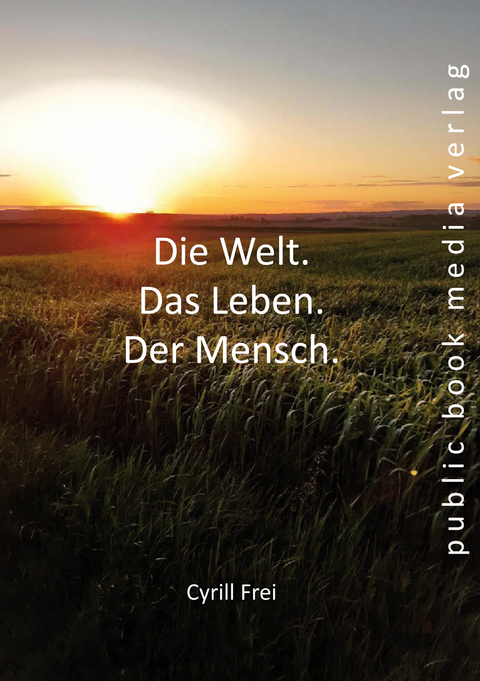 Die Welt. Das Leben. Der Mensch. - Cyrill Frei