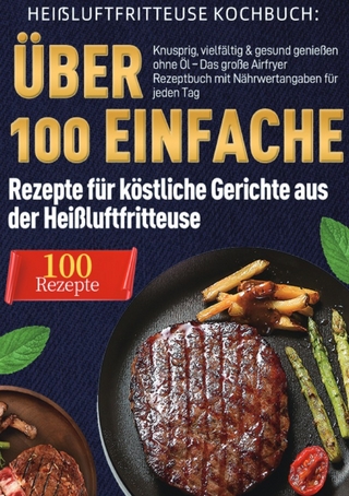 Heißluftfritteuse Kochbuch: Über 100 einfache Rezepte für köstliche Gerichte aus der Heißluftfritteuse