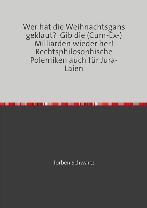 Wer hat die Weihnachtsgans geklaut? Gib die (Cum-Ex-)Milliarden wieder her! Rechtsphilosophische Polemiken auch f&uuml;r Jura-Laien - Torben Schwartz