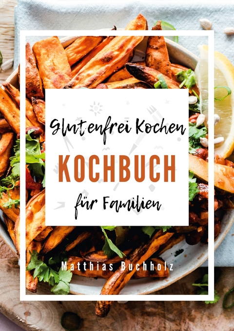 Glutenfrei Kochen - Kochbuch f&uuml;r Familien - Matthias Buchholz