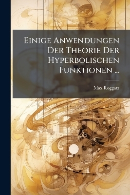 Einige Anwendungen Der Theorie Der Hyperbolischen Funktionen ... - Max Roggatz