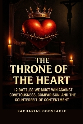 The THRONE of the HEART - 12 battles We Must WIN Against COVETOUSNESS, COMPARISON, and the Counterfeit of CONTENTMENT - Zacharias Godseagle, Ambassador Monday O Ogbe, Comfort Ladi Ogbe