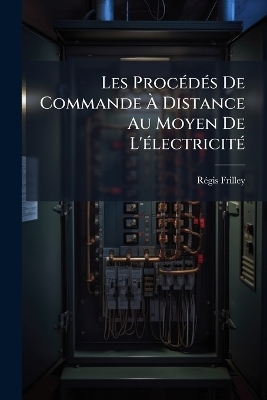 Les Proc&eacute;d&eacute;s De Commande &Agrave; Distance Au Moyen De L'&eacute;lectricit&eacute; - R&eacute;gis Frilley