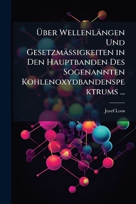 &Uuml;ber Wellenl&auml;ngen Und Gesetzm&auml;ssigkeiten in Den Hauptbanden Des Sogenannten Kohlenoxydbandenspektrums ... - Josef Loos
