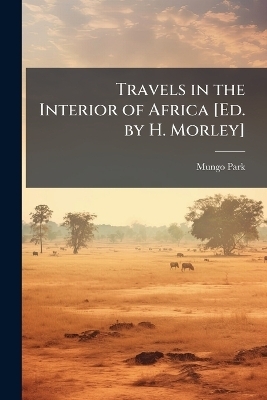 Travels in the Interior of Africa [Ed. by H. Morley]