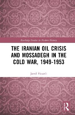 The Iranian Oil Crisis and Mossadegh in the Cold War, 1949-1953 - Jamil Hasanli