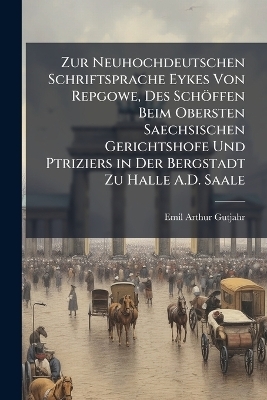 Zur Neuhochdeutschen Schriftsprache Eykes Von Repgowe, Des Sch&ouml;ffen Beim Obersten Saechsischen Gerichtshofe Und Ptriziers in Der Bergstadt Zu Halle A.D. Saale - Emil Arthur Gutjahr