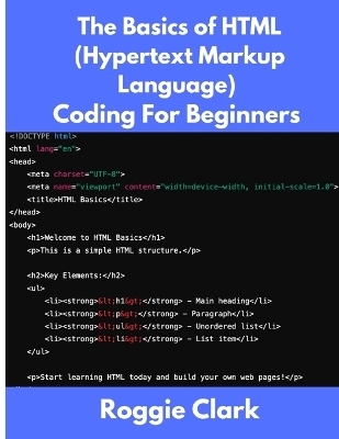 The Basics of HTML (Hypertext Markup Language) Coding For Beginners - Roggie Clark, Raj Clark