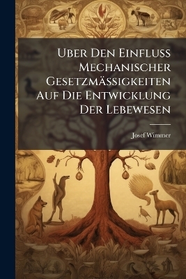Uber Den Einfluss Mechanischer Gesetzm&auml;ssigkeiten Auf Die Entwicklung Der Lebewesen - Josef Wimmer