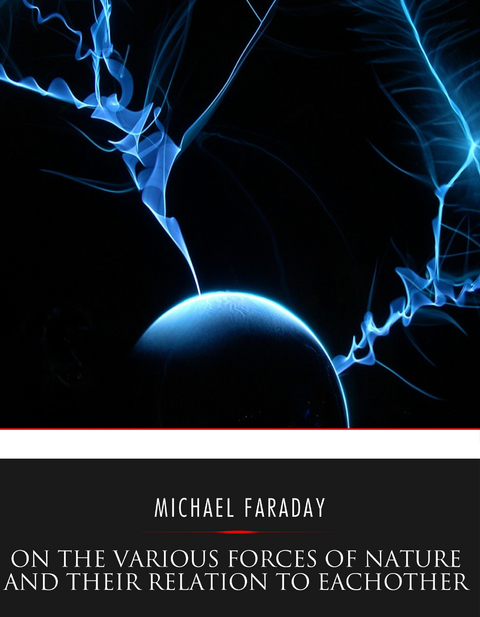 On the Various Forces of Nature and Their Relations to Each Other -  Michael Faraday