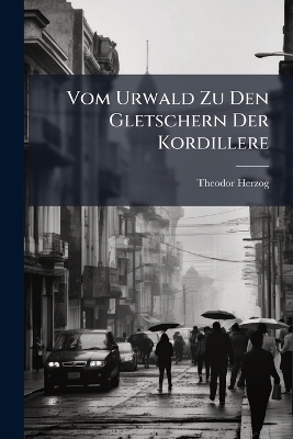 Vom Urwald Zu Den Gletschern Der Kordillere - Theodor Herzog