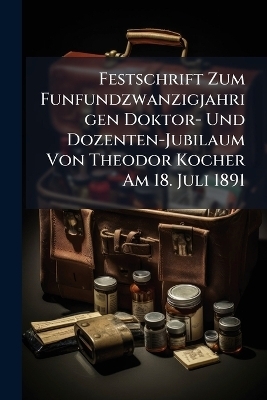 Festschrift Zum Funfundzwanzigjahrigen Doktor- Und Dozenten-Jubilaum Von Theodor Kocher Am 18. Juli 1891