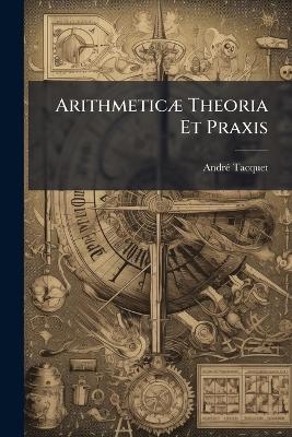 Arithmetic&aelig; Theoria Et Praxis - Andr&eacute; Tacquet