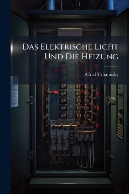 Das Elektrische Licht Und Die Heizung - Alfred Urbanitzky