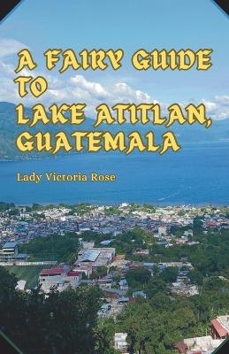 A Fairy Guide to Lake Atitlan, Guatemala - Lady Victoria Rose
