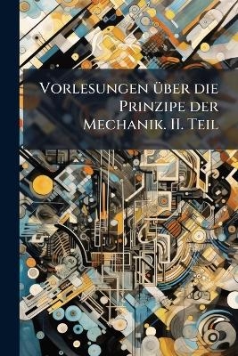 Vorlesungen &uuml;ber die Prinzipe der Mechanik. II. Teil -  Anonymous
