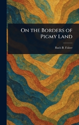 On the Borders of Pigmy Land - Ruth B Fisher