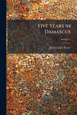 Five Years in Damascus - Josias Leslie Porter