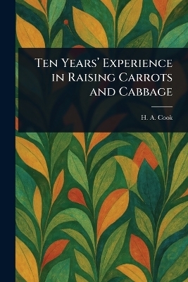 Ten Years' Experience in Raising Carrots and Cabbage - H A (Henry a ) Cook