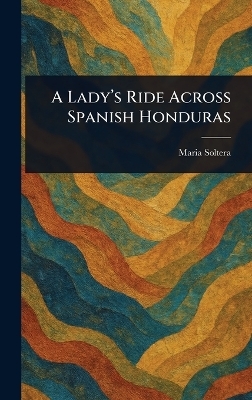 A Lady's Ride Across Spanish Honduras - Maria Soltera
