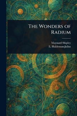 The Wonders of Radium - Maynard Shipley, E (Emanuel) Haldeman-Julius