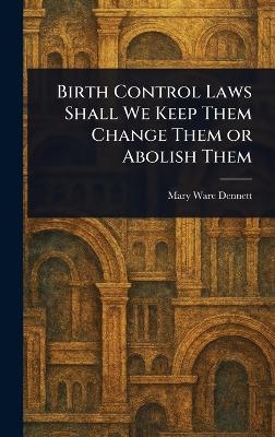 Birth Control Laws Shall We Keep Them Change Them or Abolish Them - Mary Ware Dennett