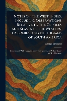 Notes on the West Indies, Including Observations Relative to the Creoles and Slaves of the Western Colonies, and the Indians of South America - George Pinckard