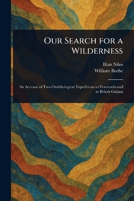 Our Search for a Wilderness - Blair Niles, William Beebe