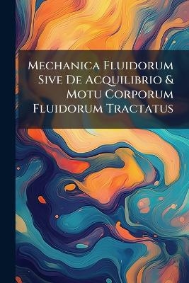Mechanica Fluidorum Sive De Acquilibrio & Motu Corporum Fluidorum Tractatus