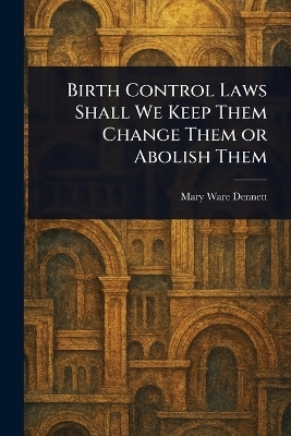 Birth Control Laws Shall We Keep Them Change Them or Abolish Them - Mary Ware Dennett