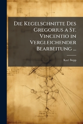 Die Kegelschnitte Des Gregorius a St. Vincentio in Vergleichender Bearbeitung ... - Karl Bopp