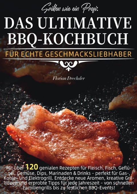 Grillen wie ein Profi: Das ultimative BBQ-Kochbuch f&uuml;r echte Geschmacksliebhaber - Florian Drechsler