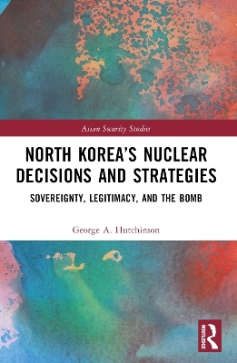 North Korea&rsquo;s Nuclear Decisions and Strategies - George A. Hutchinson