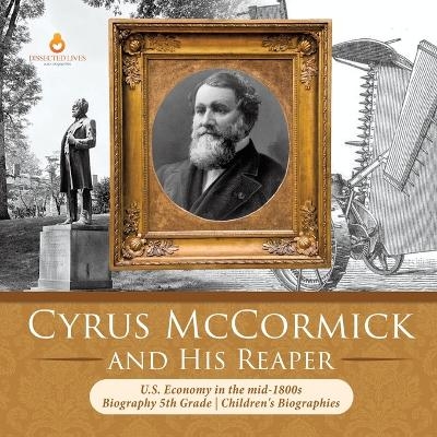 Cyrus McCormick and His Reaper U.S. Economy in the mid-1800s Biography 5th Grade Children's Biographies -  Dissected Lives