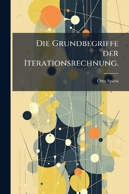Die Grundbegriffe der Iterationsrechnung. - Otto Spiess