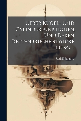 Ueber Kugel- Und Cylinderfunktionen Und Deren Kettenbruchentwickelung ... - Rudolf Banning