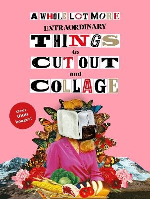 A Whole Lot More Extraordinary Things to Cut Out and Collage