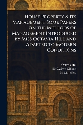 House Property & Its Management Some Papers on the Methods of Management Introduced by Miss Octavia Hill and Adapted to Modern Conditions - Octavia Hill, Sir Gwilym Gibbon, M M Jeffery