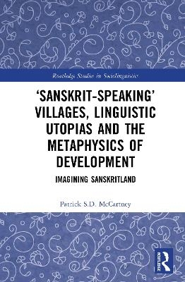 &lsquo;Sanskrit-speaking&rsquo; Villages, Linguistic Utopias and the Metaphysics of Development - Patrick S.D. McCartney
