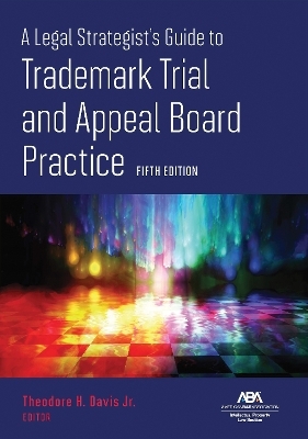 A Legal Strategist's Guide to Trademark Trial and Appeal Board Practice, Fifth Edition - 