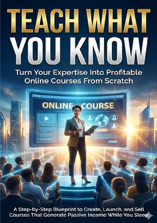 Teach What You Know: Turn Your Expertise Into Profitable Online Courses From Scratch
