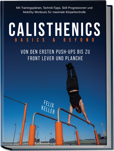 Calisthenics Basics & Beyond &ndash; Von den ersten Push-ups bis zu Front Lever und Planche. Mit Trainingspl&auml;nen, Technik-Tipps, Skill-Progressionen und Mobility-Workouts f&uuml;r maximale K&ouml;rperkontrolle - Felix Keller