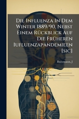 Die Influenza In Dem Winter 1889/90, Nebst Einem Rückblick Auf Die Früheren Iufluenzapandemieen [sic]