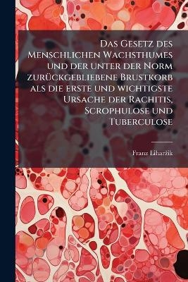 Das Gesetz des Menschlichen Wachsthumes und der unter der Norm zurückgebliebene Brustkorb als die erste und wichtigste Ursache der Rachitis, Scrophulose und Tuberculose