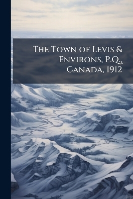 The Town of Levis & Environs, P.Q., Canada, 1912