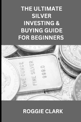 The Ultimate Silver Investing & Buying Guide For Beginners - Roggie Clark, Raj Clark