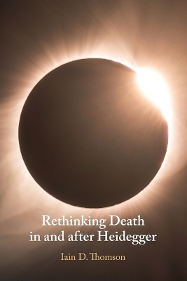 Rethinking Death in and after Heidegger - Iain D. Thomson