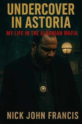 Undercover in Astoria My Life in the Albanian Mafia - Nick John Francis