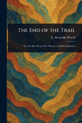 The End of the Trail - E Alexander (Edward Alexander) Powell