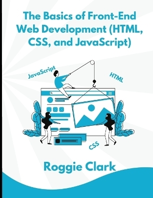 The Basics of Front-End Web Development (HTML, CSS, and JavaScript) - Roggie Clark, Raj Clark